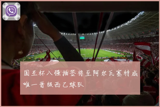 国王杯八强抽签将至阿尔瓦塞特成唯一晋级西乙球队