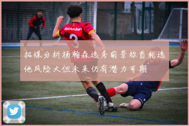 拓媒分析杨瀚森选秀前景称首轮选他风险大但未来仍有潜力可期