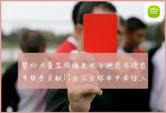 替补力量显现梅里尔与迪恩韦德首节联手贡献11分三分球命中率惊人