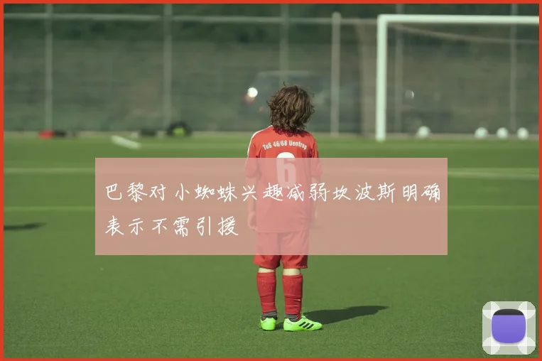 巴黎对小蜘蛛兴趣减弱坎波斯明确表示不需引援