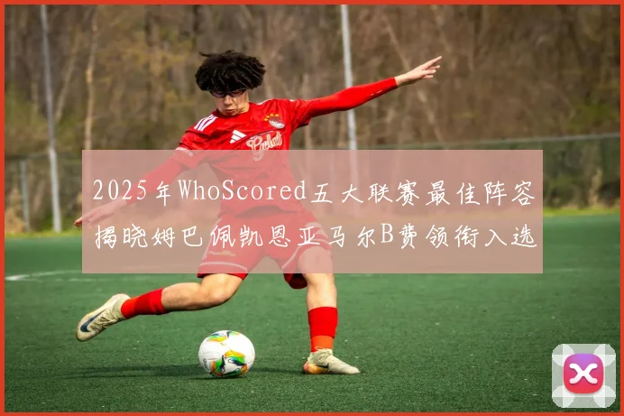 2025年WhoScored五大联赛最佳阵容揭晓姆巴佩凯恩亚马尔B费领衔入选