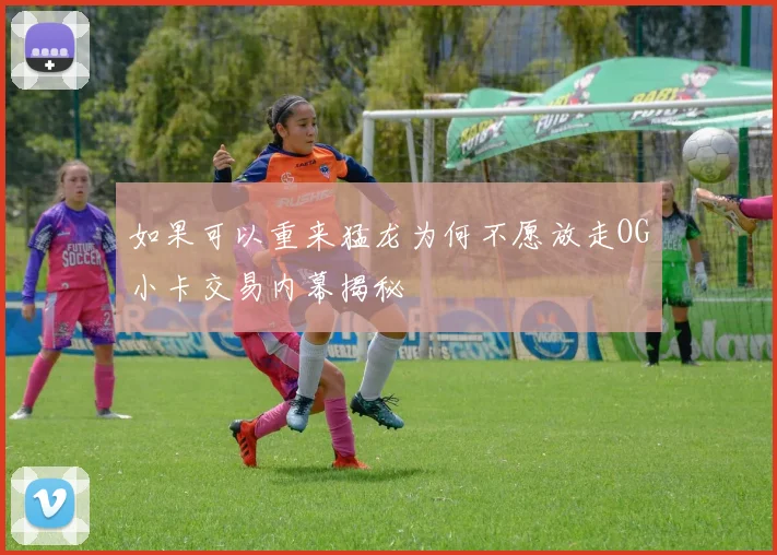 如果可以重来猛龙为何不愿放走OG小卡交易内幕揭秘