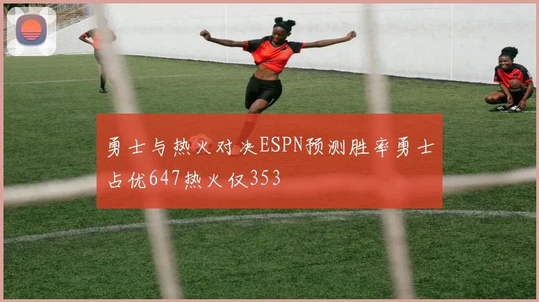 勇士与热火对决ESPN预测胜率勇士占优647热火仅353