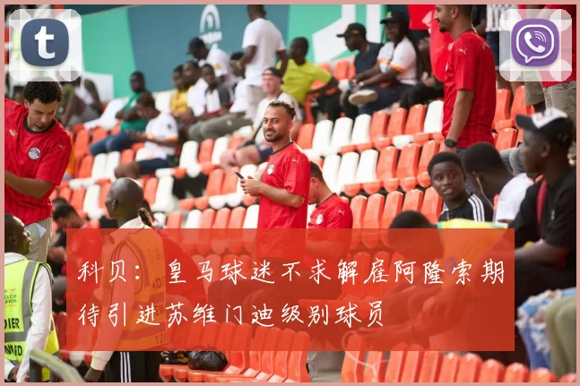 科贝：皇马球迷不求解雇阿隆索期待引进苏维门迪级别球员