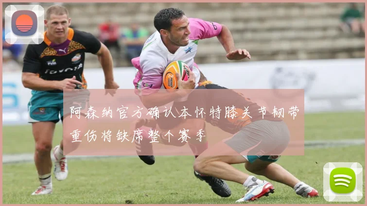 阿森纳官方确认本怀特膝关节韧带重伤将缺席整个赛季