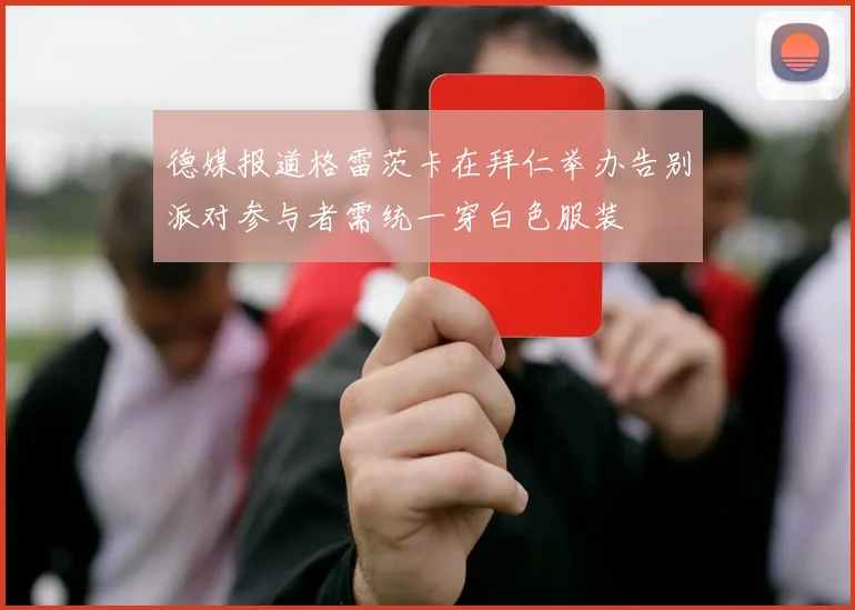 德媒报道格雷茨卡在拜仁举办告别派对参与者需统一穿白色服装