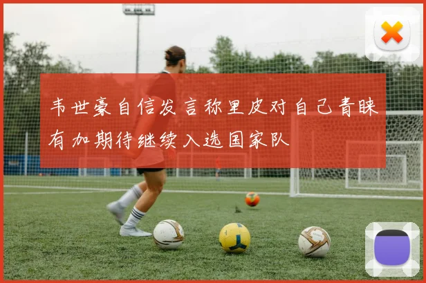 韦世豪自信发言称里皮对自己青睐有加期待继续入选国家队