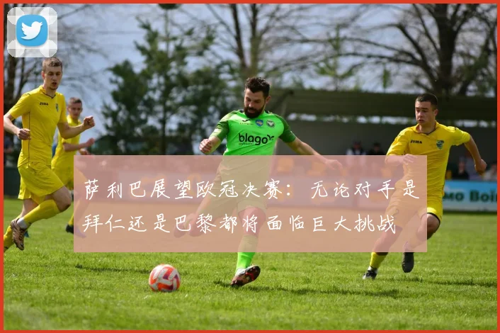 萨利巴展望欧冠决赛：无论对手是拜仁还是巴黎都将面临巨大挑战