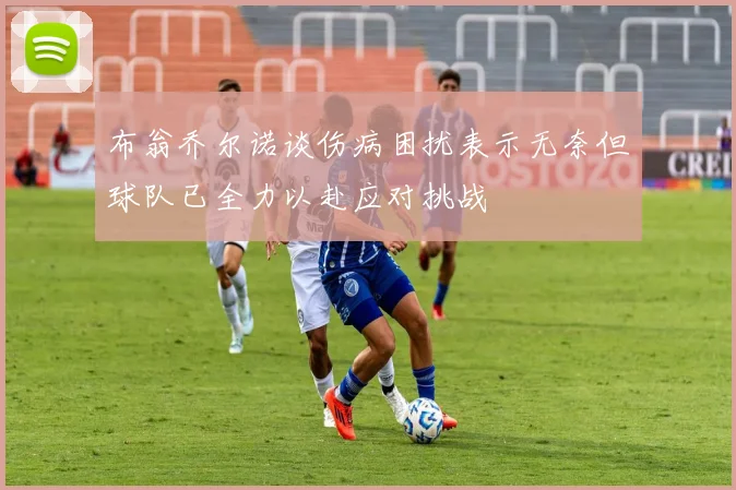 布翁乔尔诺谈伤病困扰表示无奈但球队已全力以赴应对挑战