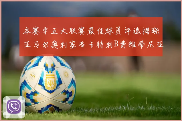 本赛季五大联赛最佳球员评选揭晓亚马尔奥利塞洛卡特利B费维蒂尼亚入围