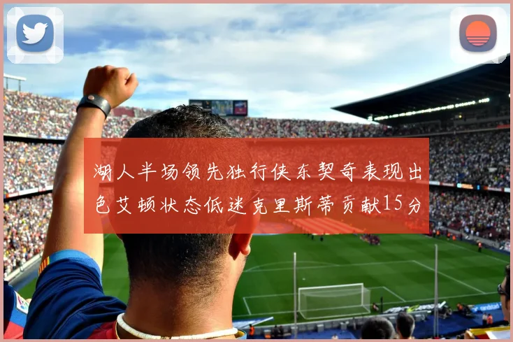 湖人半场领先独行侠东契奇表现出色艾顿状态低迷克里斯蒂贡献15分