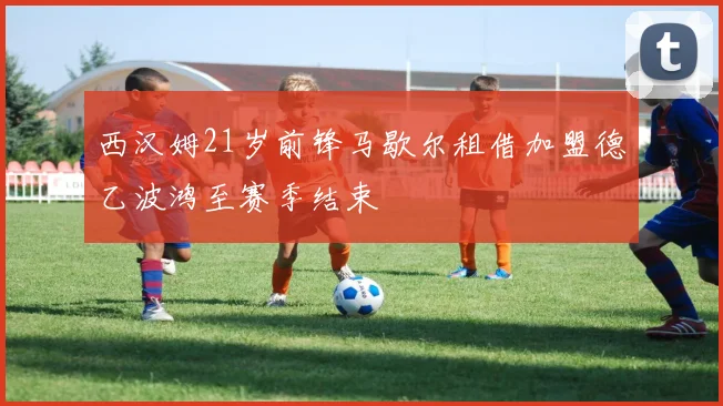 西汉姆21岁前锋马歇尔租借加盟德乙波鸿至赛季结束