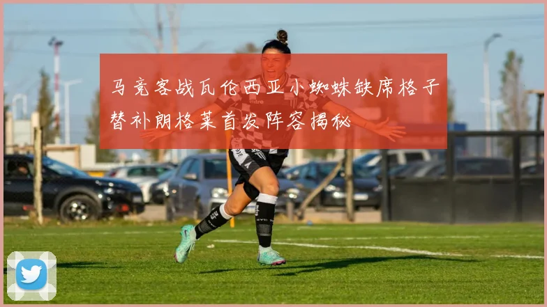 马竞客战瓦伦西亚小蜘蛛缺席格子替补朗格莱首发阵容揭秘
