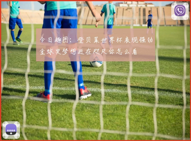 今日趣图：登贝莱世界杯表现强劲金球奖梦想近在咫尺你怎么看