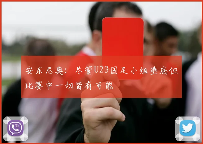 安东尼奥：尽管U23国足小组垫底但比赛中一切皆有可能