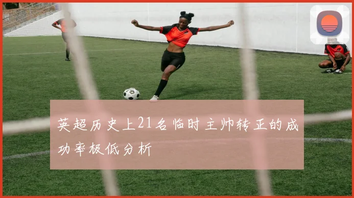 英超历史上21名临时主帅转正的成功率极低分析