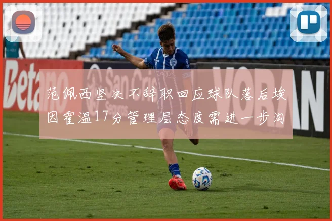 范佩西坚决不辞职回应球队落后埃因霍温17分管理层态度需进一步沟通